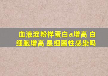 血液淀粉样蛋白a增高 白细胞增高 是细菌性感染吗